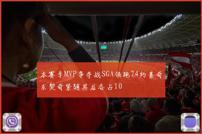 本赛季MVP争夺战SGA领跑74约基奇东契奇紧随其后各占10