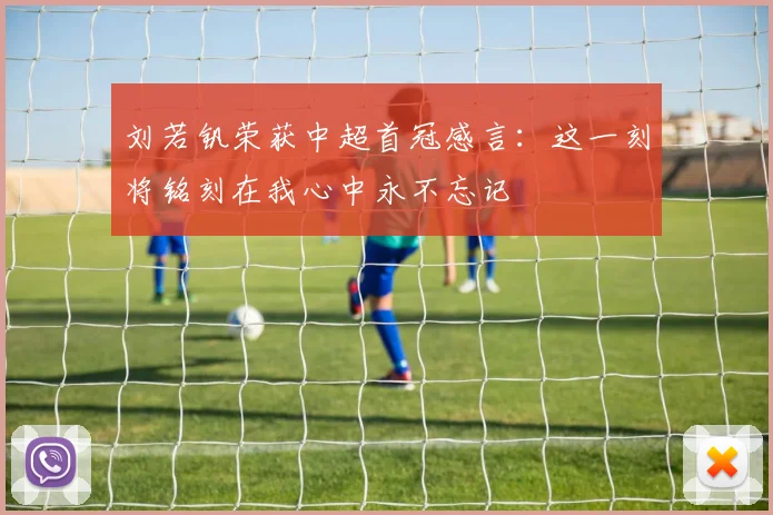 刘若钒荣获中超首冠感言：这一刻将铭刻在我心中永不忘记