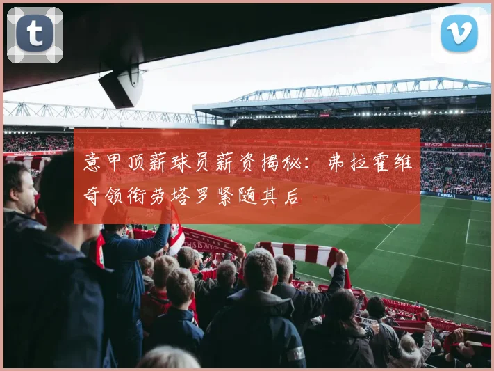 意甲顶薪球员薪资揭秘：弗拉霍维奇领衔劳塔罗紧随其后