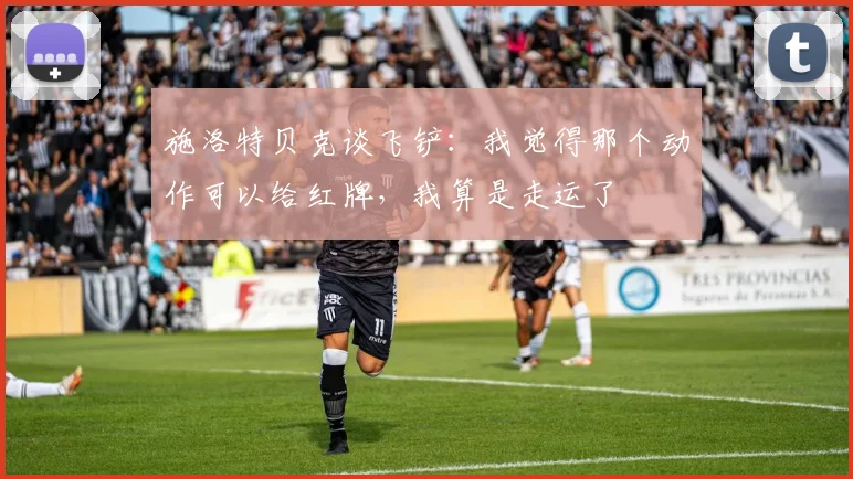 施洛特贝克谈飞铲：我觉得那个动作可以给红牌，我算是走运了