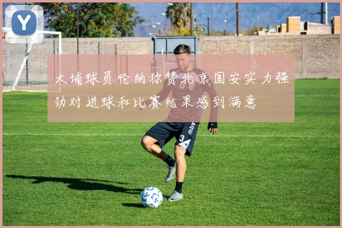 大埔球员伦纳称赞北京国安实力强劲对进球和比赛结果感到满意