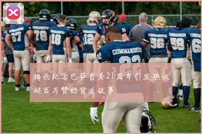 梅西纪念巴萨首秀21周年引发热议超百万赞的背后故事