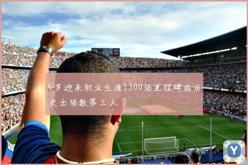 C罗迎来职业生涯1300场里程碑成历史出场数第三人