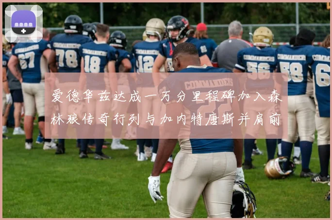 爱德华兹达成一万分里程碑加入森林狼传奇行列与加内特唐斯并肩前行