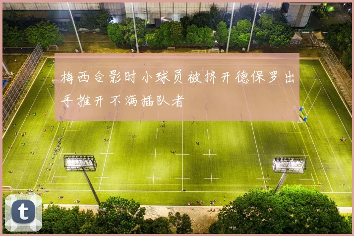 梅西合影时小球员被挤开德保罗出手推开不满插队者