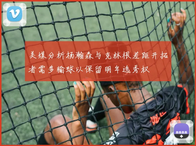 美媒分析杨瀚森与克林根差距开拓者需多输球以保留明年选秀权