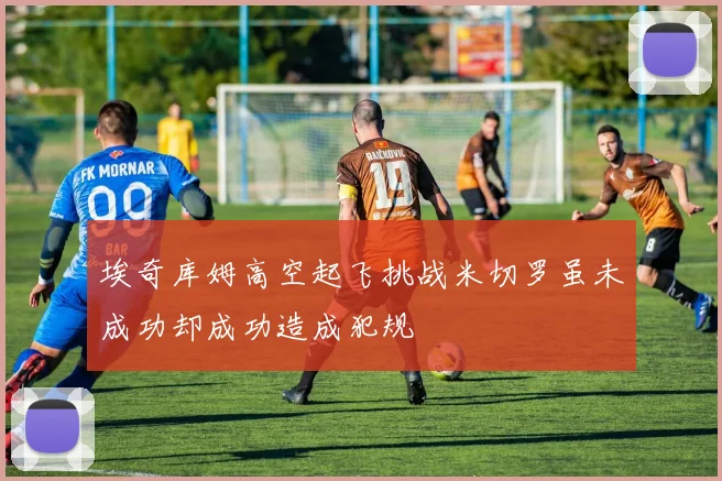 埃奇库姆高空起飞挑战米切罗虽未成功却成功造成犯规