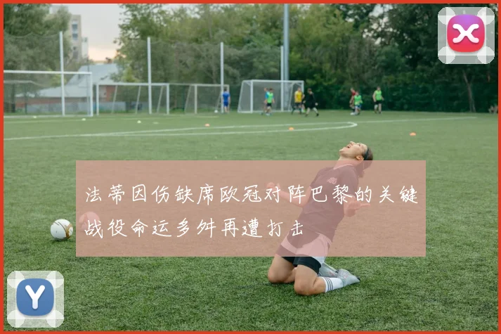 法蒂因伤缺席欧冠对阵巴黎的关键战役命运多舛再遭打击