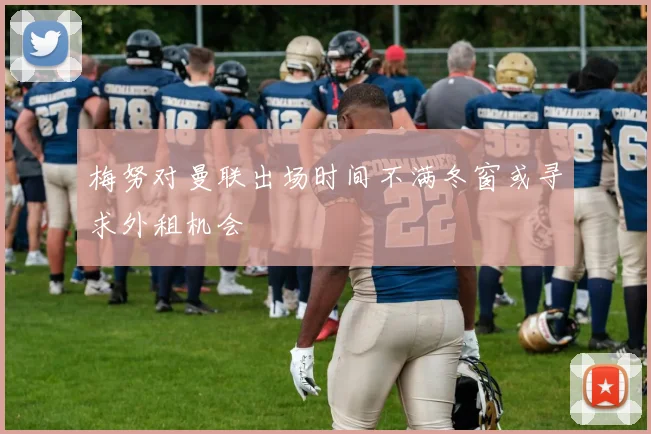 梅努对曼联出场时间不满冬窗或寻求外租机会