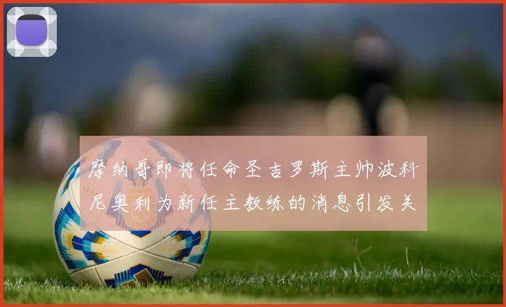 摩纳哥即将任命圣吉罗斯主帅波科尼奥利为新任主教练的消息引发关注