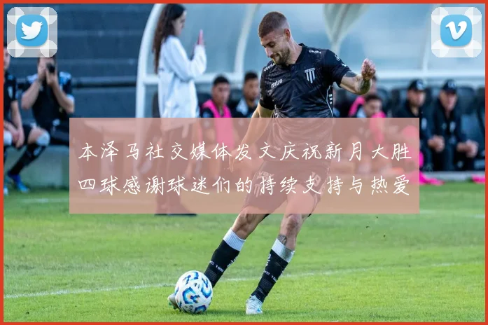本泽马社交媒体发文庆祝新月大胜四球感谢球迷们的持续支持与热爱