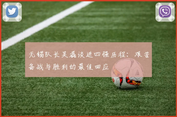 无锡队长吴磊谈进四强历程：艰苦备战与胜利的最佳回应