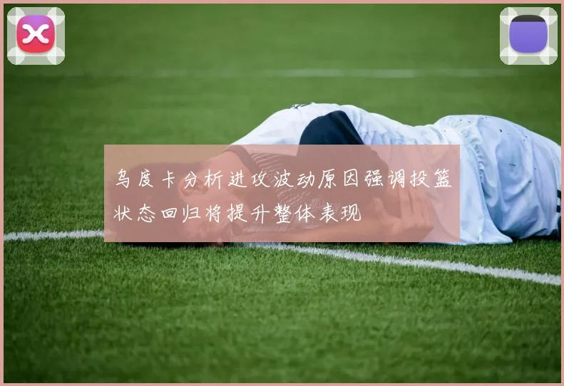 乌度卡分析进攻波动原因强调投篮状态回归将提升整体表现