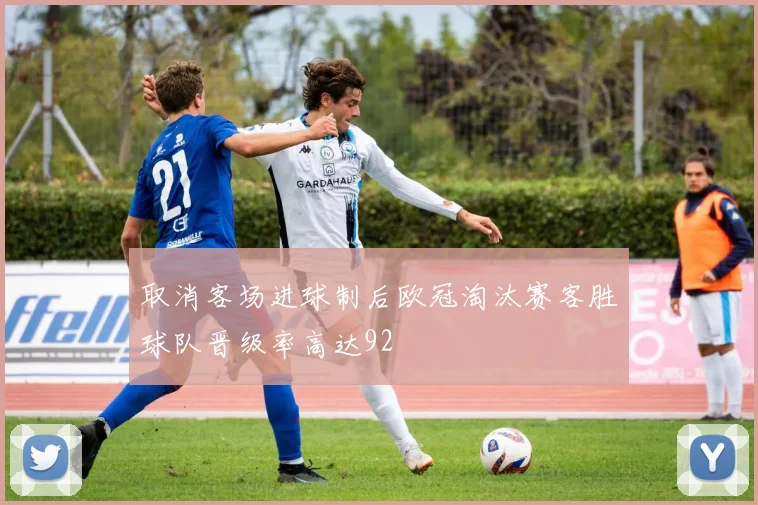 取消客场进球制后欧冠淘汰赛客胜球队晋级率高达92