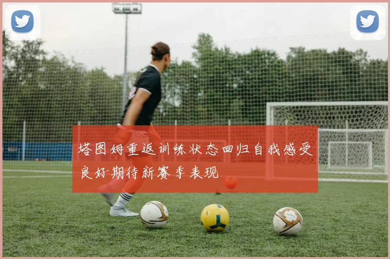 塔图姆重返训练状态回归自我感受良好期待新赛季表现