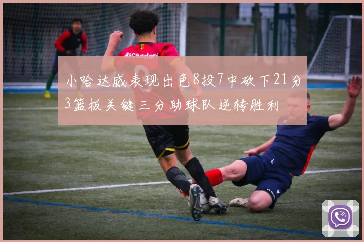 小哈达威表现出色8投7中砍下21分3篮板关键三分助球队逆转胜利