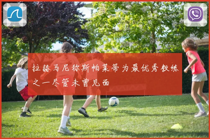 拉赫马尼称斯帕莱蒂为最优秀教练之一尽管未曾见面