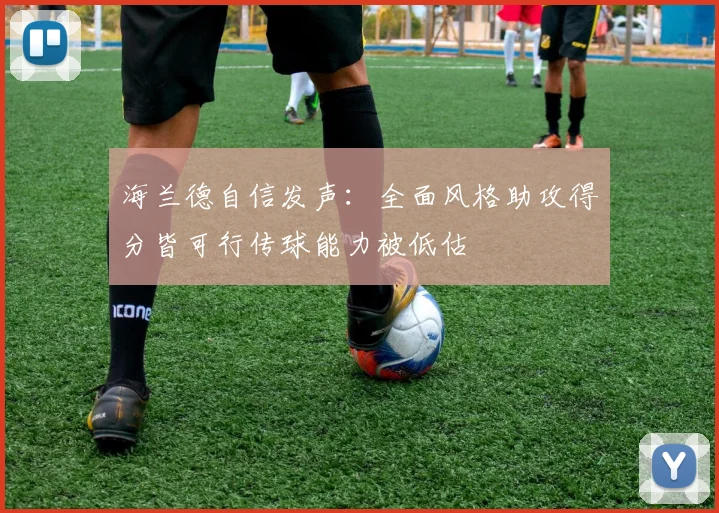 海兰德自信发声：全面风格助攻得分皆可行传球能力被低估