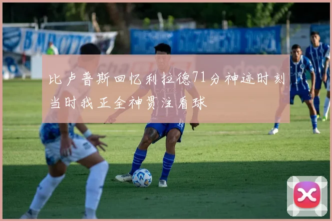 比卢普斯回忆利拉德71分神迹时刻当时我正全神贯注看球