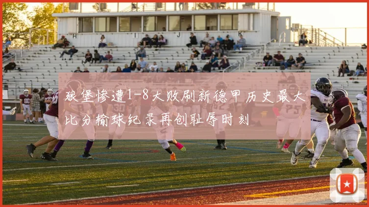 狼堡惨遭1-8大败刷新德甲历史最大比分输球纪录再创耻辱时刻