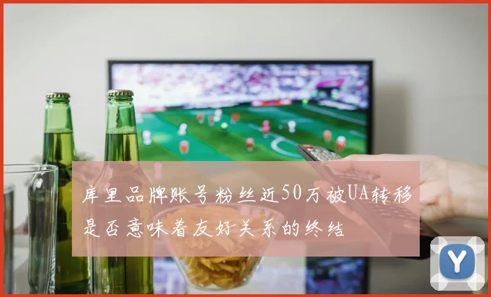 库里品牌账号粉丝近50万被UA转移是否意味着友好关系的终结