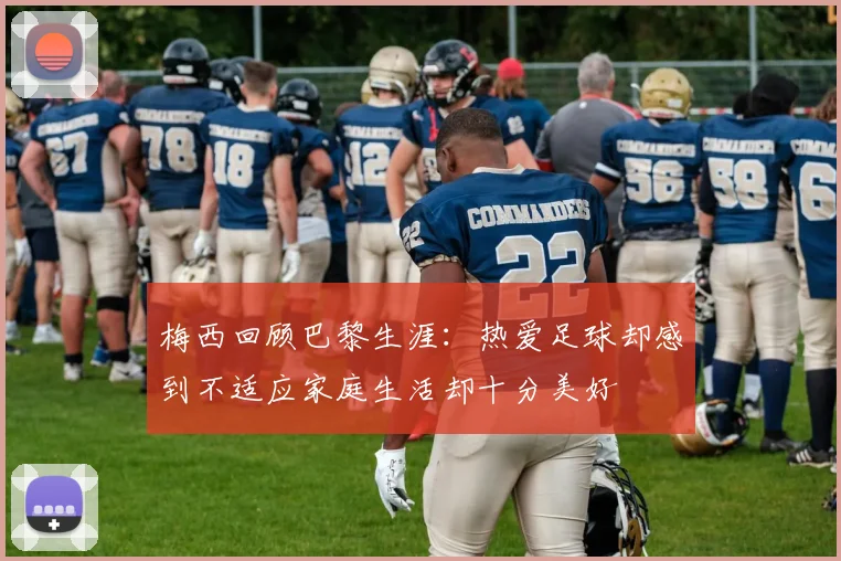 梅西回顾巴黎生涯：热爱足球却感到不适应家庭生活却十分美好