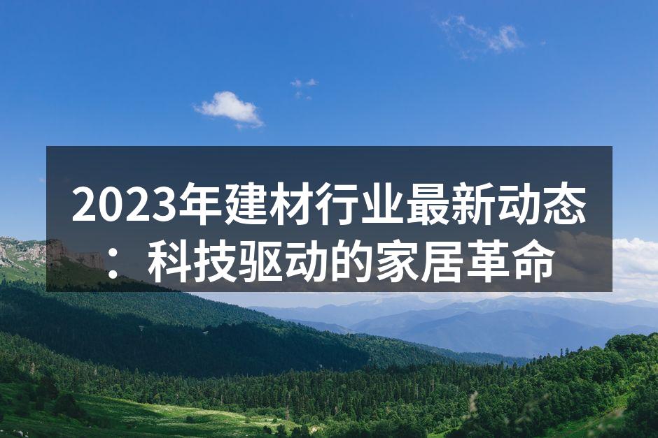 2023年建材行业最新动态：科技驱动的家居革命