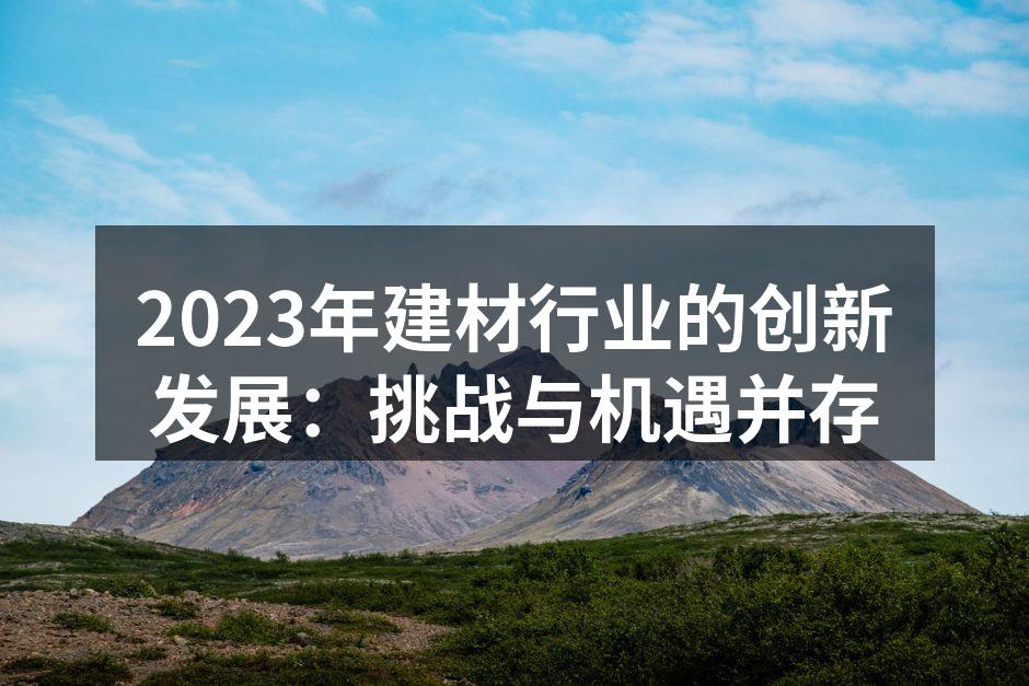 2023年建材行业的创新发展：挑战与机遇并存