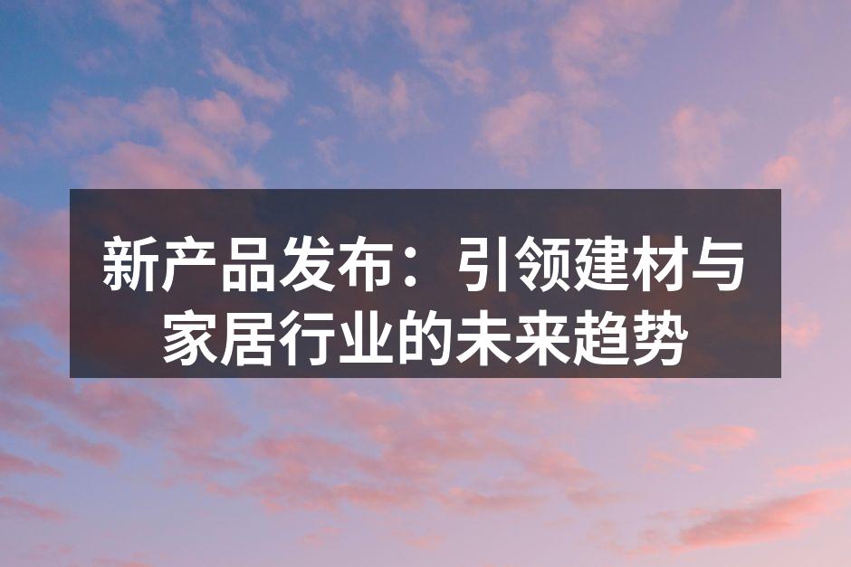 新产品发布：引领建材与家居行业的未来趋势