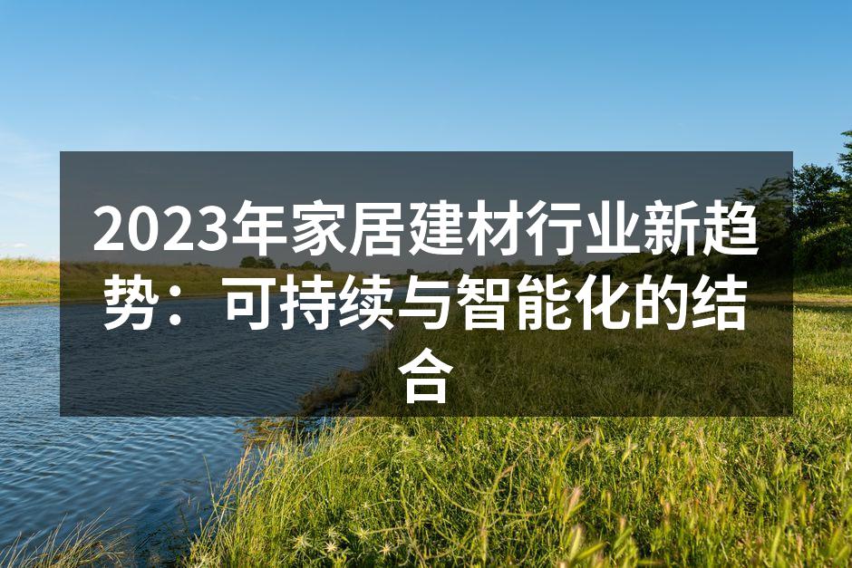 2023年家居建材行业新趋势：可持续与智能化的结合
