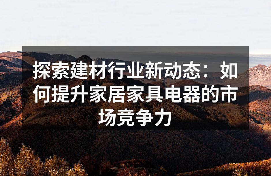 探索建材行业新动态：如何提升家居家具电器的市场竞争力